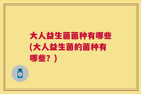 大人益生菌菌种有哪些(大人益生菌的菌种有哪些？)