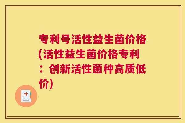 专利号活性益生菌价格(活性益生菌价格专利：创新活性菌种高质低价)