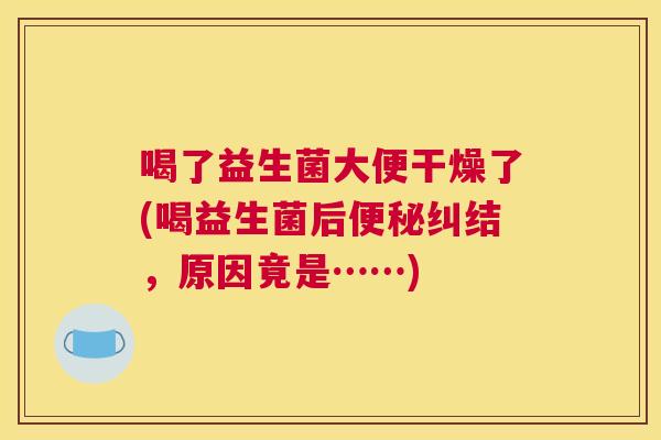 喝了益生菌大便干燥了(喝益生菌后便秘纠结，原因竟是……)