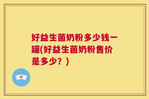 好益生菌奶粉多少钱一罐(好益生菌奶粉售价是多少？)