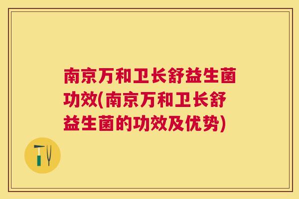 南京万和卫长舒益生菌功效(南京万和卫长舒益生菌的功效及优势)