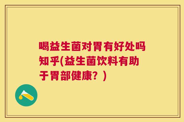 喝益生菌对胃有好处吗知乎(益生菌饮料有助于胃部健康？)