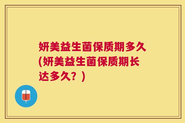 妍美益生菌保质期多久(妍美益生菌保质期长达多久？)