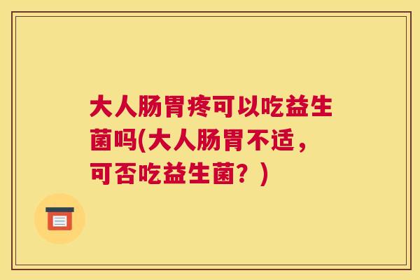 大人肠胃疼可以吃益生菌吗(大人肠胃不适，可否吃益生菌？)