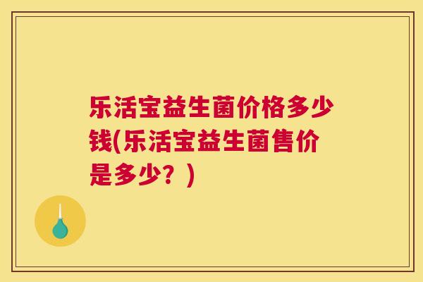 乐活宝益生菌价格多少钱(乐活宝益生菌售价是多少？)