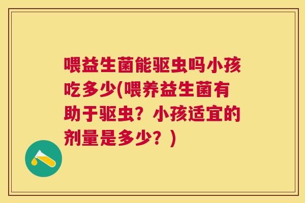 喂益生菌能驱虫吗小孩吃多少(喂养益生菌有助于驱虫？小孩适宜的剂量是多少？)