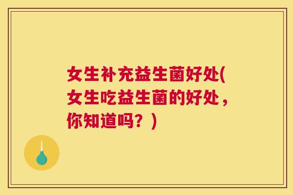 女生补充益生菌好处(女生吃益生菌的好处，你知道吗？)
