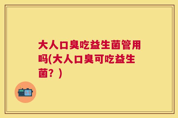 大人口臭吃益生菌管用吗(大人口臭可吃益生菌？)