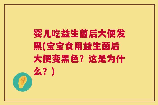 婴儿吃益生菌后大便发黑(宝宝食用益生菌后大便变黑色？这是为什么？)
