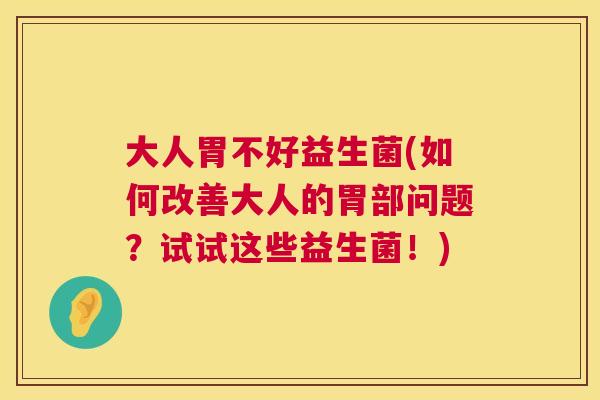 大人胃不好益生菌(如何改善大人的胃部问题？试试这些益生菌！)