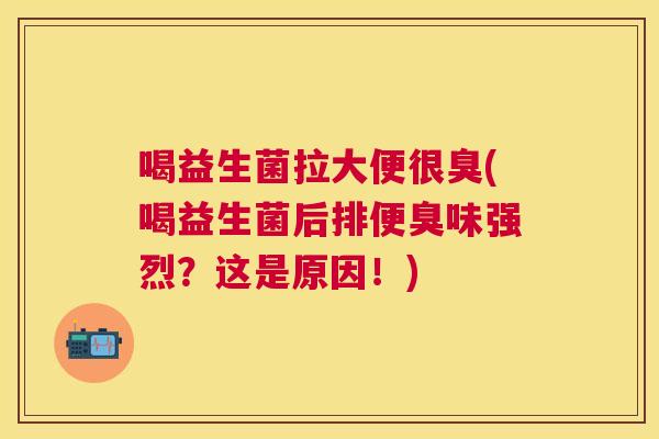 喝益生菌拉大便很臭(喝益生菌后排便臭味强烈？这是原因！)