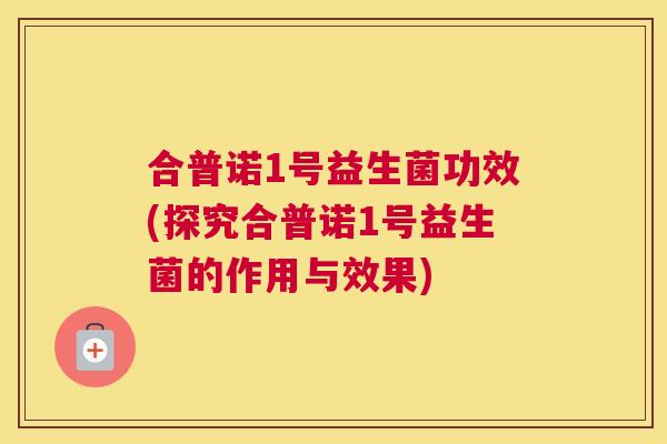 合普诺1号益生菌功效(探究合普诺1号益生菌的作用与效果)