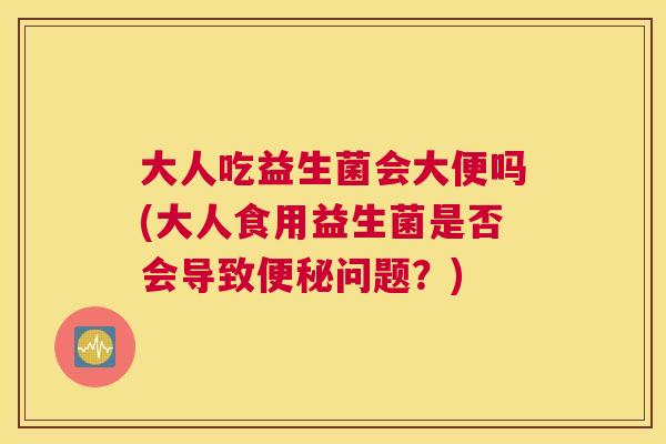 大人吃益生菌会大便吗(大人食用益生菌是否会导致便秘问题？)