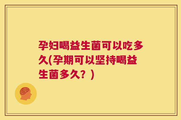 孕妇喝益生菌可以吃多久(孕期可以坚持喝益生菌多久？)