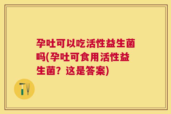 孕吐可以吃活性益生菌吗(孕吐可食用活性益生菌？这是答案)