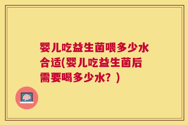 婴儿吃益生菌喂多少水合适(婴儿吃益生菌后需要喝多少水？)