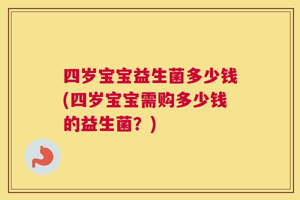 四岁宝宝益生菌多少钱(四岁宝宝需购多少钱的益生菌？)