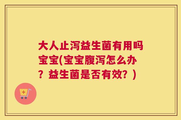 大人止泻益生菌有用吗宝宝(宝宝腹泻怎么办？益生菌是否有效？)