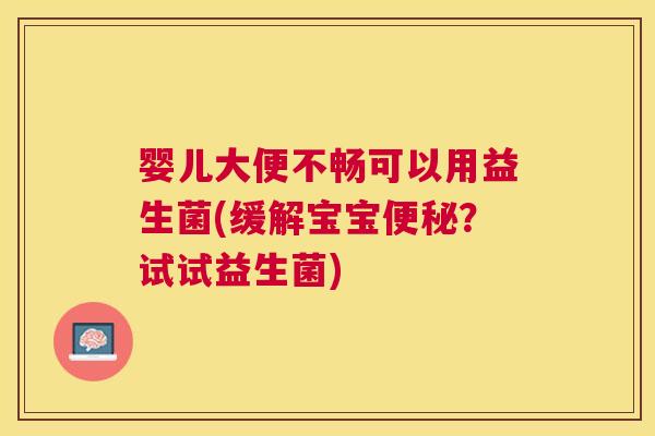 婴儿大便不畅可以用益生菌(缓解宝宝便秘？试试益生菌)