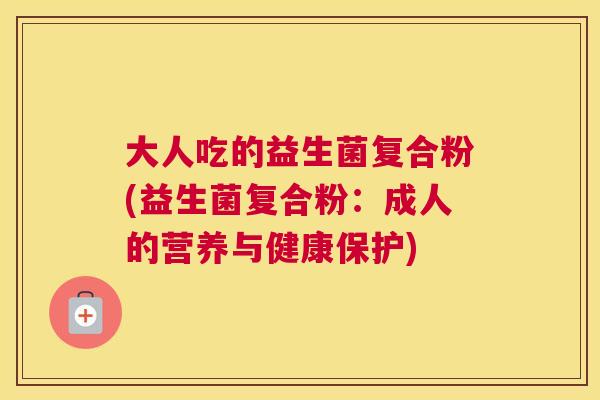 大人吃的益生菌复合粉(益生菌复合粉：成人的营养与健康保护)
