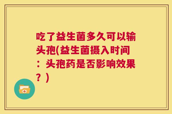 吃了益生菌多久可以输头孢(益生菌摄入时间：头孢药是否影响效果？)