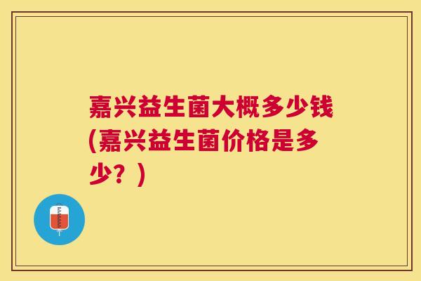 嘉兴益生菌大概多少钱(嘉兴益生菌价格是多少？)