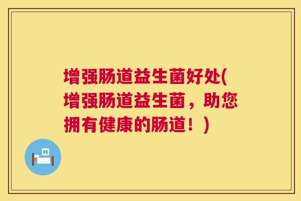 增强肠道益生菌好处(增强肠道益生菌，助您拥有健康的肠道！)