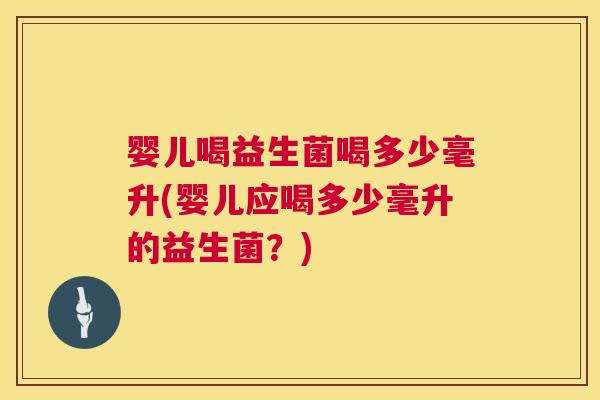 婴儿喝益生菌喝多少毫升(婴儿应喝多少毫升的益生菌？)