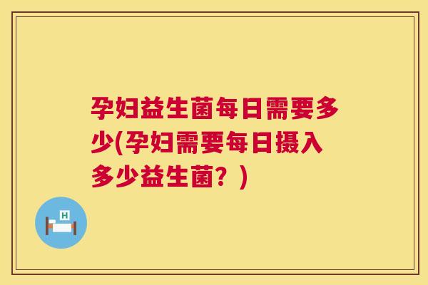 孕妇益生菌每日需要多少(孕妇需要每日摄入多少益生菌？)