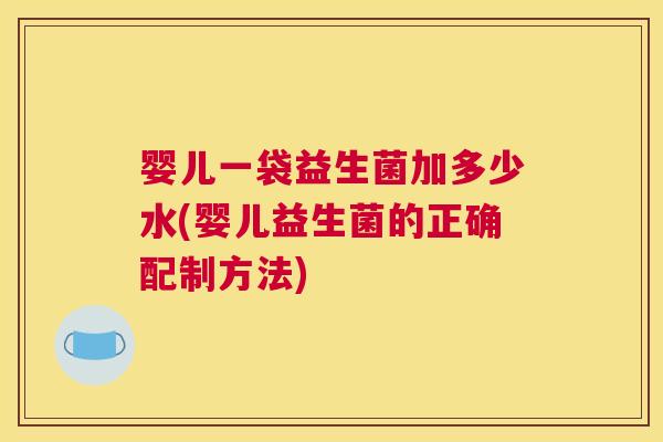 婴儿一袋益生菌加多少水(婴儿益生菌的正确配制方法)