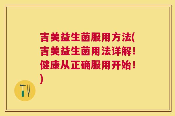 吉美益生菌服用方法(吉美益生菌用法详解！健康从正确服用开始！)