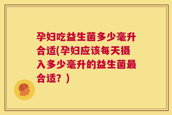 孕妇吃益生菌多少毫升合适(孕妇应该每天摄入多少毫升的益生菌最合适？)