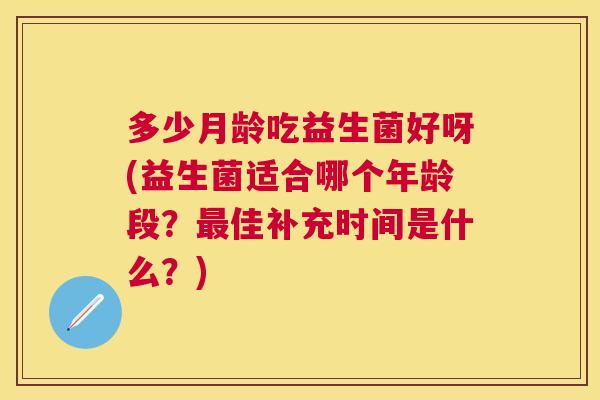 多少月龄吃益生菌好呀(益生菌适合哪个年龄段？最佳补充时间是什么？)