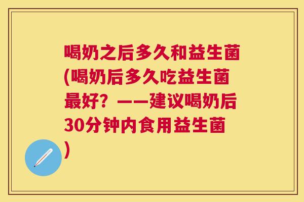 喝奶之后多久和益生菌(喝奶后多久吃益生菌最好？——建议喝奶后30分钟内食用益生菌)