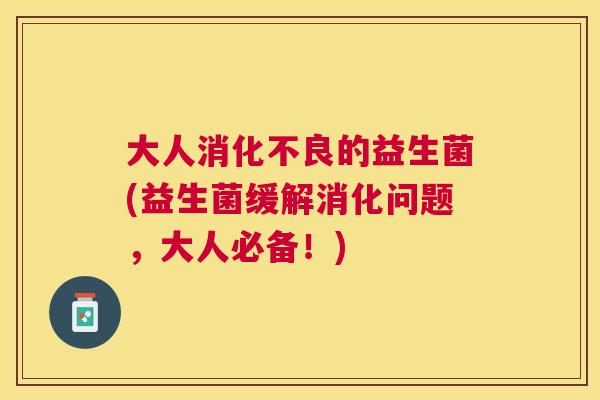 大人消化不良的益生菌(益生菌缓解消化问题，大人必备！)