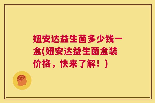 妞安达益生菌多少钱一盒(妞安达益生菌盒装价格，快来了解！)