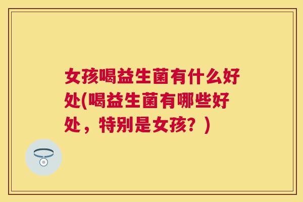 女孩喝益生菌有什么好处(喝益生菌有哪些好处，特别是女孩？)