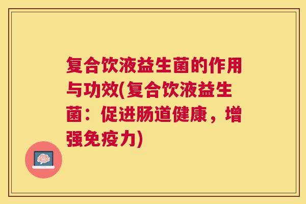 复合饮液益生菌的作用与功效(复合饮液益生菌：促进肠道健康，增强免疫力)