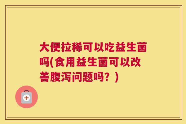 大便拉稀可以吃益生菌吗(食用益生菌可以改善腹泻问题吗？)