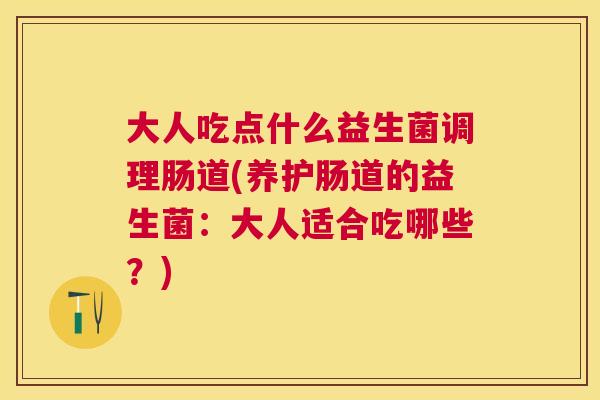 大人吃点什么益生菌调理肠道(养护肠道的益生菌：大人适合吃哪些？)