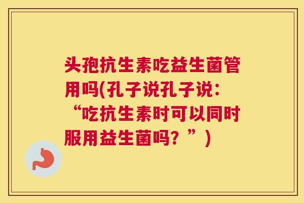 头孢抗生素吃益生菌管用吗(孔子说孔子说：“吃抗生素时可以同时服用益生菌吗？”)