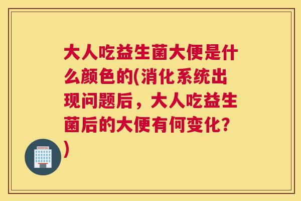 大人吃益生菌大便是什么颜色的(消化系统出现问题后，大人吃益生菌后的大便有何变化？)
