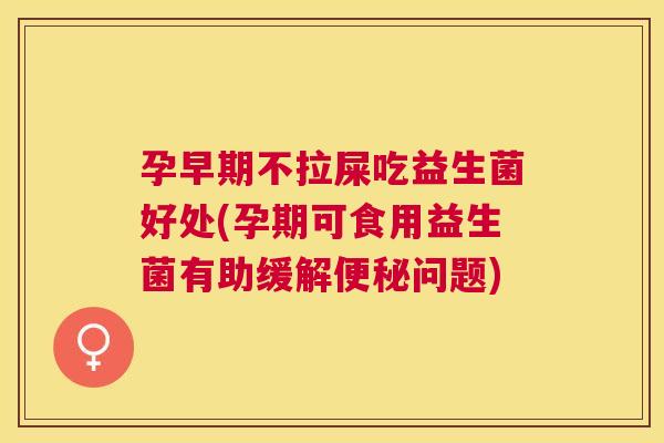 孕早期不拉屎吃益生菌好处(孕期可食用益生菌有助缓解便秘问题)