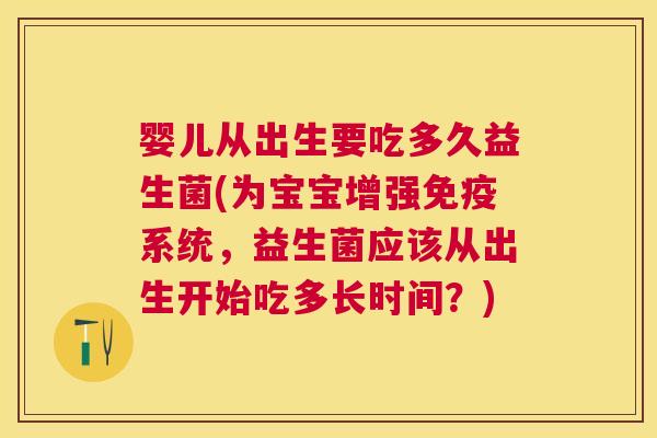 婴儿从出生要吃多久益生菌(为宝宝增强免疫系统，益生菌应该从出生开始吃多长时间？)