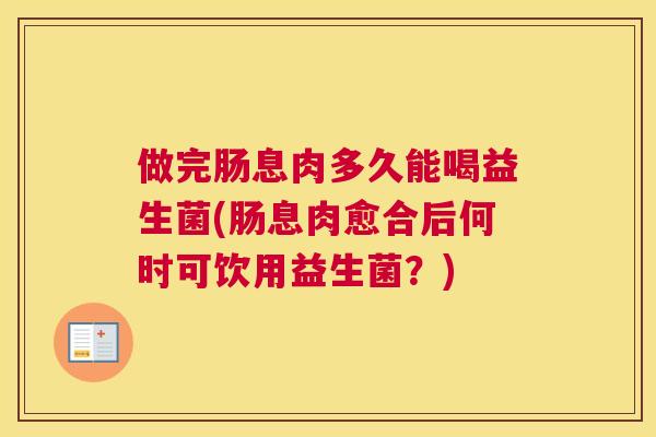 做完肠息肉多久能喝益生菌(肠息肉愈合后何时可饮用益生菌？)