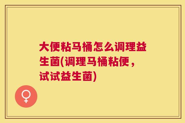 大便粘马桶怎么调理益生菌(调理马桶粘便，试试益生菌)