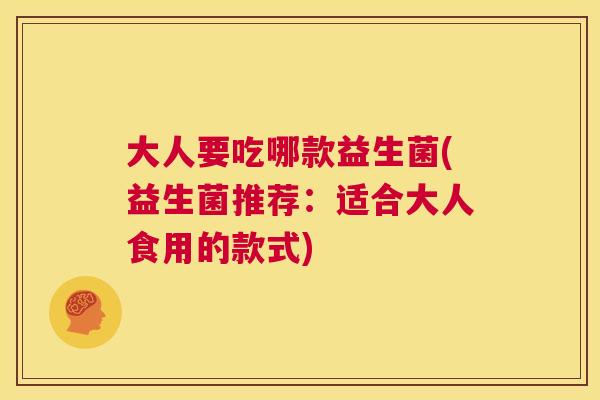 大人要吃哪款益生菌(益生菌推荐：适合大人食用的款式)