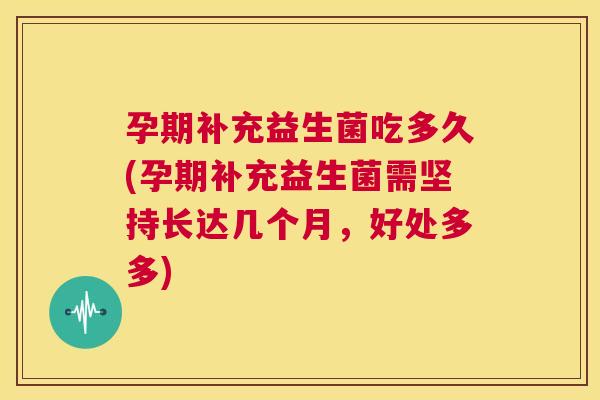 孕期补充益生菌吃多久(孕期补充益生菌需坚持长达几个月，好处多多)