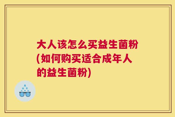 大人该怎么买益生菌粉(如何购买适合成年人的益生菌粉)