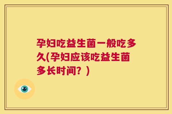 孕妇吃益生菌一般吃多久(孕妇应该吃益生菌多长时间？)